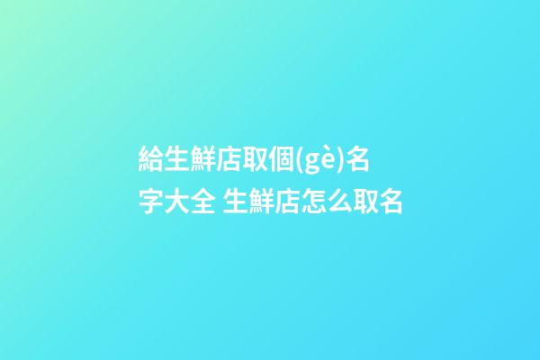 給生鮮店取個(gè)名字大全 生鮮店怎么取名-第1張-店鋪起名-玄機(jī)派